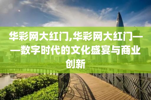 华彩网大红门,华彩网大红门——数字时代的文化盛宴与商业创新