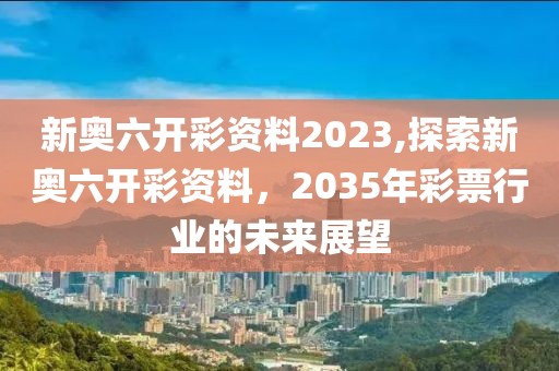 新奥六开彩资料2023,探索新奥六开彩资料，2035年彩票行业的未来展望