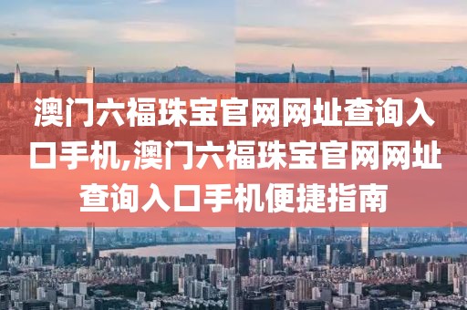 澳门六福珠宝官网网址查询入口手机,澳门六福珠宝官网网址查询入口手机便捷指南