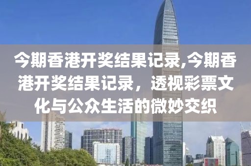 今期香港开奖结果记录,今期香港开奖结果记录，透视彩票文化与公众生活的微妙交织