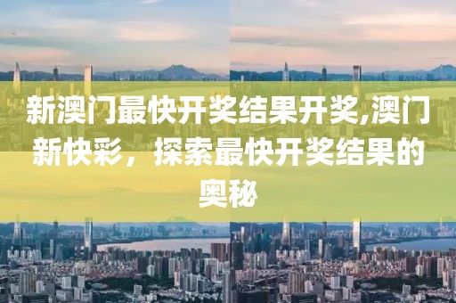 新澳门最快开奖结果开奖,澳门新快彩，探索最快开奖结果的奥秘