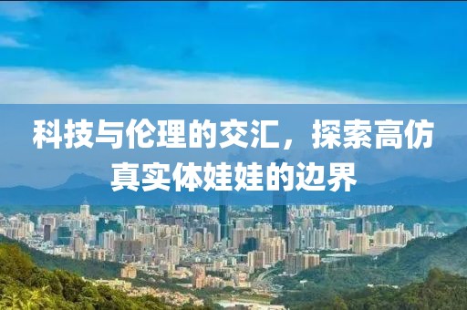 科技与伦理的交汇，探索高仿真实体娃娃的边界