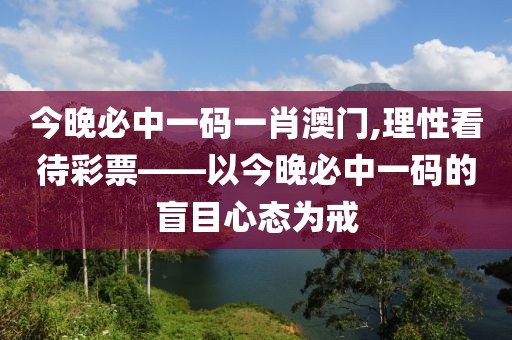 今晚必中一码一肖澳门,理性看待彩票——以今晚必中一码的盲目心态为戒