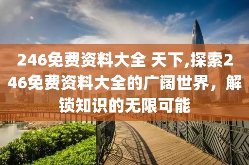 246免费资料大全 天下,探索246免费资料大全的广阔世界，解锁知识的无限可能