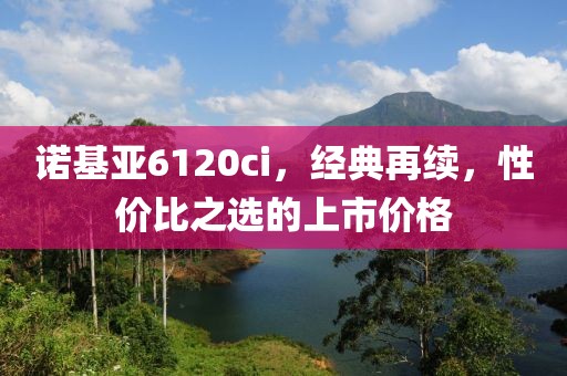 诺基亚6120ci，经典再续，性价比之选的上市价格
