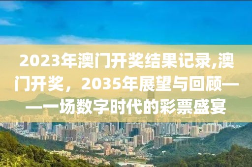2023年澳门开奖结果记录,澳门开奖，2035年展望与回顾——一场数字时代的彩票盛宴
