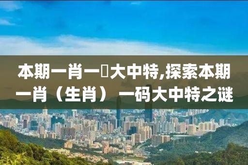 本期一肖一碼大中特,探索本期一肖（生肖） 一码大中特之谜