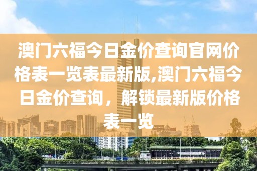 澳门六福今日金价查询官网价格表一览表最新版,澳门六福今日金价查询，解锁最新版价格表一览