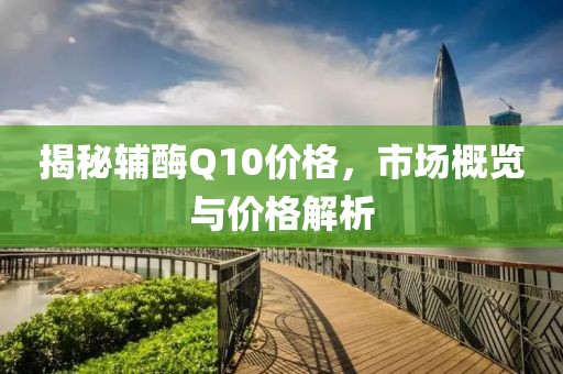 揭秘辅酶Q10价格，市场概览与价格解析