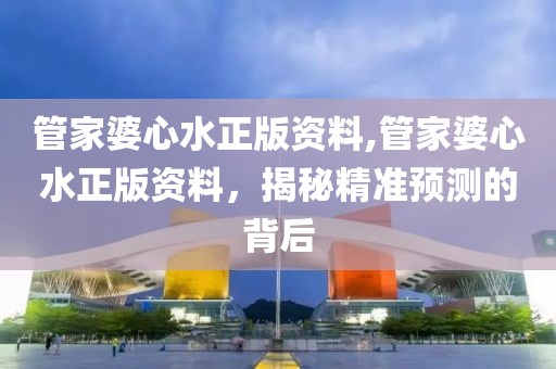 管家婆心水正版资料,管家婆心水正版资料，揭秘精准预测的背后