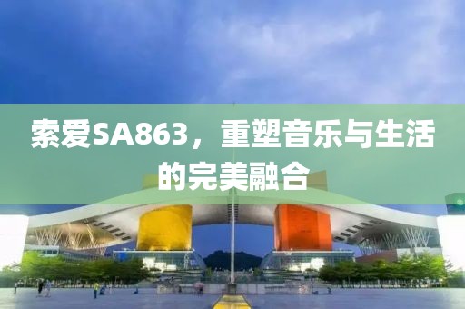 索爱SA863，重塑音乐与生活的完美融合
