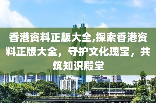 香港资料正版大全,探索香港资料正版大全，守护文化瑰宝，共筑知识殿堂