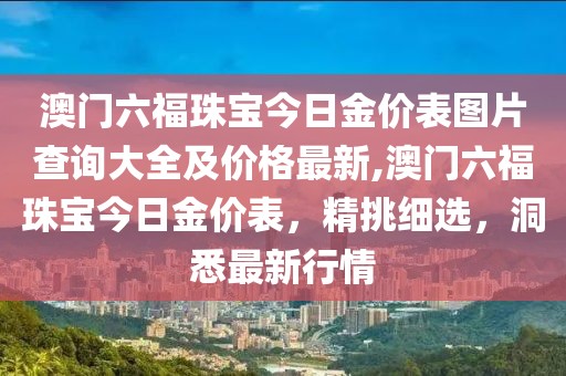 澳门六福珠宝今日金价表图片查询大全及价格最新,澳门六福珠宝今日金价表，精挑细选，洞悉最新行情