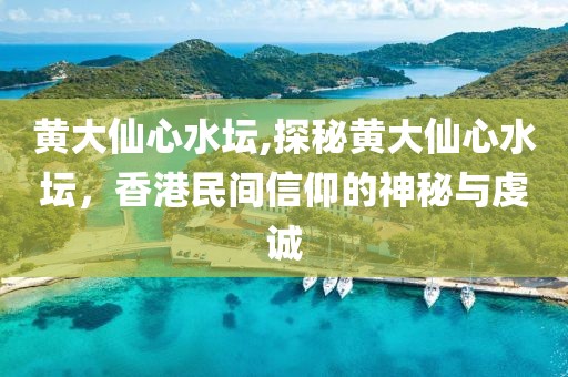 黄大仙心水坛,探秘黄大仙心水坛，香港民间信仰的神秘与虔诚