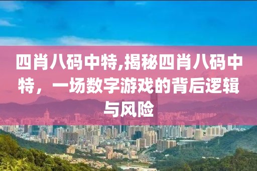 四肖八码中特,揭秘四肖八码中特，一场数字游戏的背后逻辑与风险