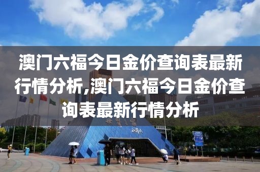 澳门六福今日金价查询表最新行情分析,澳门六福今日金价查询表最新行情分析