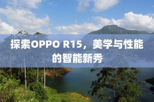 探索OPPO R15，美学与性能的智能新秀