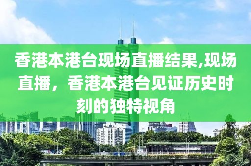 香港本港台现场直播结果,现场直播，香港本港台见证历史时刻的独特视角