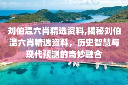 刘伯温六肖精选资料,揭秘刘伯温六肖精选资料，历史智慧与现代预测的奇妙融合