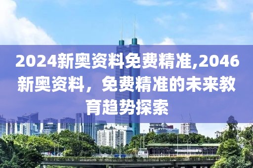 2024新奥资料免费精准,2046新奥资料，免费精准的未来教育趋势探索