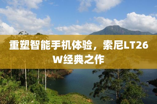 重塑智能手机体验，索尼LT26W经典之作