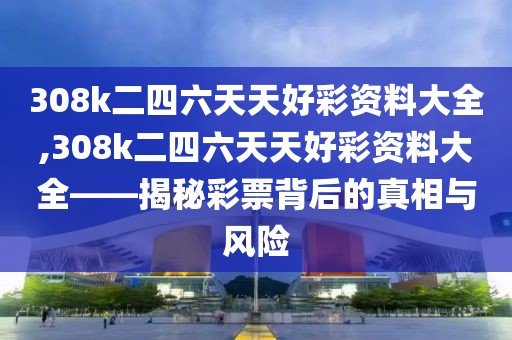 308k二四六天天好彩资料大全,308k二四六天天好彩资料大全——揭秘彩票背后的真相与风险