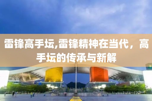 雷锋高手坛,雷锋精神在当代，高手坛的传承与新解