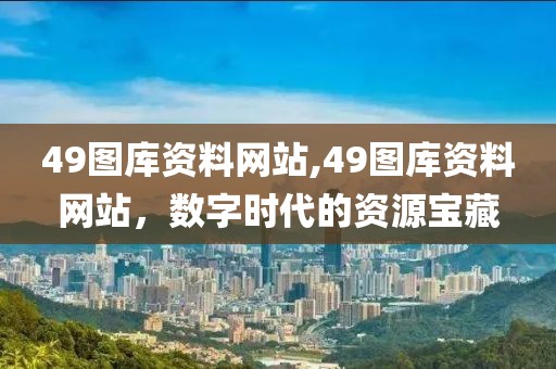 49图库资料网站,49图库资料网站，数字时代的资源宝藏