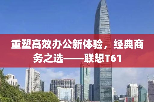 重塑高效办公新体验，经典商务之选——联想T61