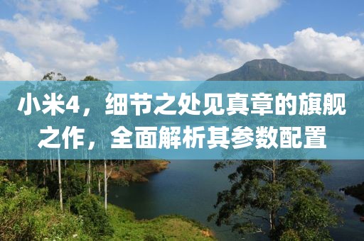 小米4，细节之处见真章的旗舰之作，全面解析其参数配置