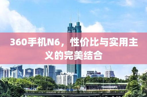 360手机N6，性价比与实用主义的完美结合