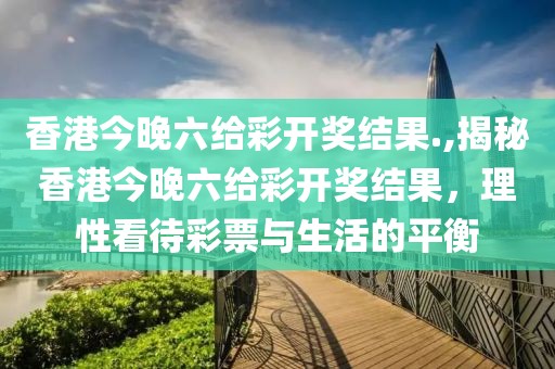 香港今晚六给彩开奖结果.,揭秘香港今晚六给彩开奖结果，理性看待彩票与生活的平衡