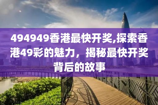 494949香港最快开奖,探索香港49彩的魅力，揭秘最快开奖背后的故事