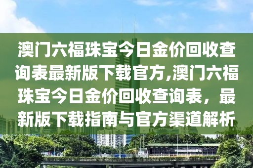 澳门六福珠宝今日金价回收查询表最新版下载官方,澳门六福珠宝今日金价回收查询表，最新版下载指南与官方渠道解析
