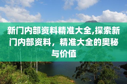 新门内部资料精准大全,探索新门内部资料，精准大全的奥秘与价值