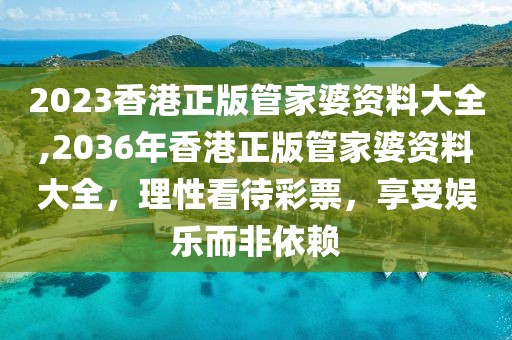 2023香港正版管家婆资料大全,2036年香港正版管家婆资料大全，理性看待彩票，享受娱乐而非依赖