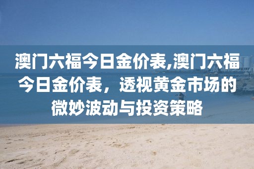 澳门六福今日金价表,澳门六福今日金价表，透视黄金市场的微妙波动与投资策略