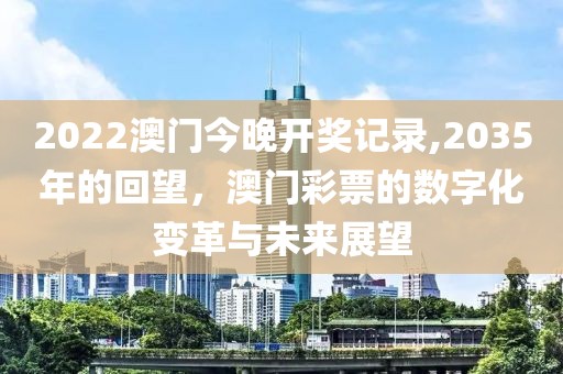 2022澳门今晚开奖记录,2035年的回望，澳门彩票的数字化变革与未来展望