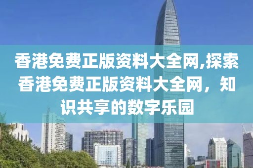 香港免费正版资料大全网,探索香港免费正版资料大全网，知识共享的数字乐园
