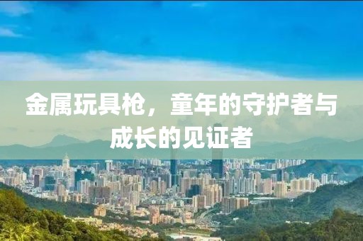 金属玩具枪，童年的守护者与成长的见证者