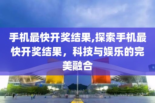 手机最快开奖结果,探索手机最快开奖结果，科技与娱乐的完美融合