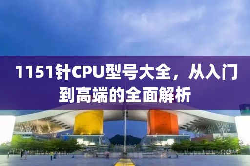 1151针CPU型号大全，从入门到高端的全面解析