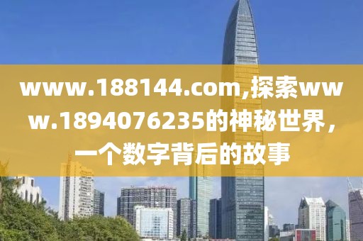 www.188144.com,探索www.1894076235的神秘世界，一个数字背后的故事