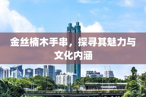 金丝楠木手串，探寻其魅力与文化内涵