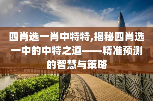 四肖选一肖中特特,揭秘四肖选一中的中特之道——精准预测的智慧与策略