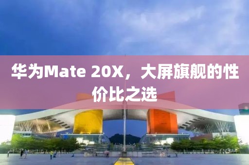 华为Mate 20X，大屏旗舰的性价比之选