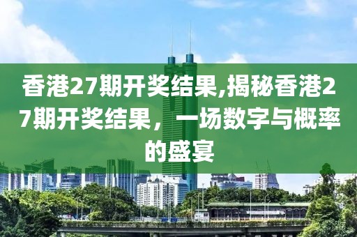 香港27期开奖结果,揭秘香港27期开奖结果，一场数字与概率的盛宴
