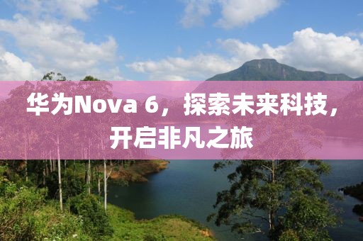 华为Nova 6，探索未来科技，开启非凡之旅