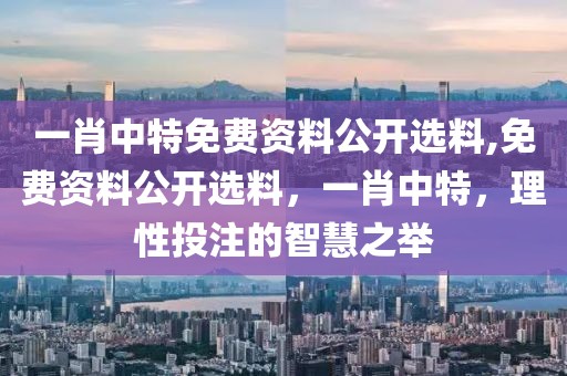 一肖中特免费资料公开选料,免费资料公开选料，一肖中特，理性投注的智慧之举