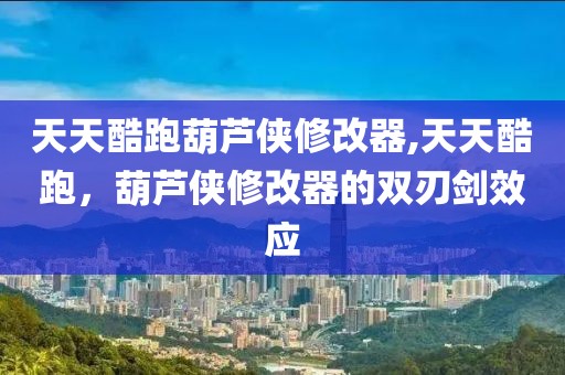 天天酷跑葫芦侠修改器,天天酷跑，葫芦侠修改器的双刃剑效应